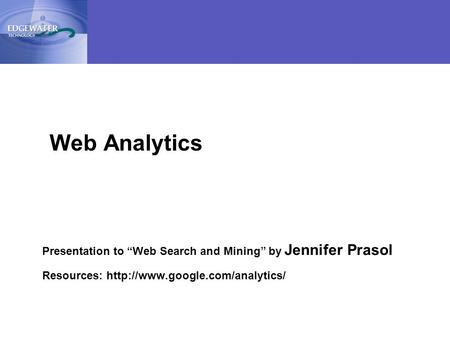 1 Presentation to “Web Search and Mining” by Jennifer Prasol Resources:  Web Analytics.