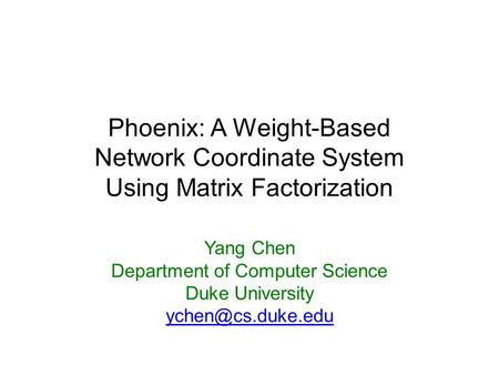 Phoenix: A Weight-Based Network Coordinate System Using Matrix Factorization Yang Chen Department of Computer Science Duke University