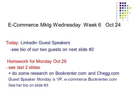 E-Commerce Mktg Wednesday Week 6 Oct 24 Today: Linkedin Guest Speakers -see bio of our two guests on next slide #2 Homework for Monday Oct 29 - see last.