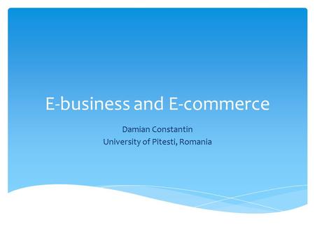 E-business and E-commerce Damian Constantin University of Pitesti, Romania.
