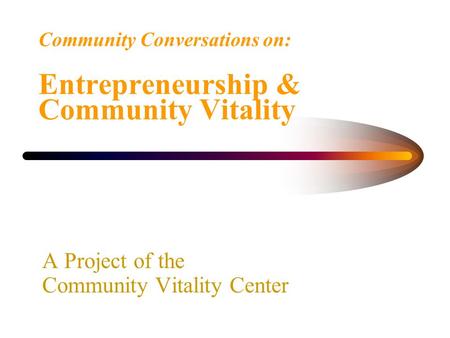 Community Conversations on: Entrepreneurship & Community Vitality A Project of the Community Vitality Center.