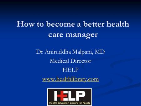 How to become a better health care manager Dr Aniruddha Malpani, MD Medical Director HELP www.healthlibrary.com.
