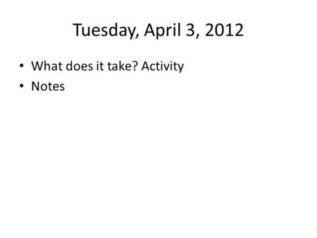 Tuesday, April 3, 2012 What does it take? Activity Notes.