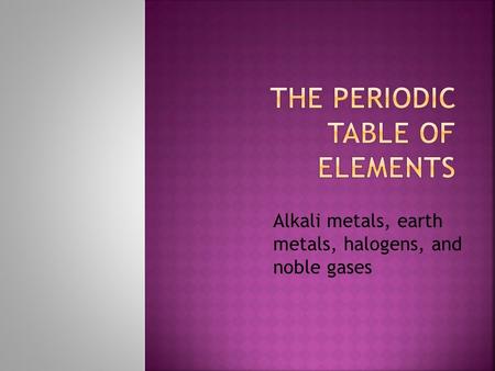 Alkali metals, earth metals, halogens, and noble gases.