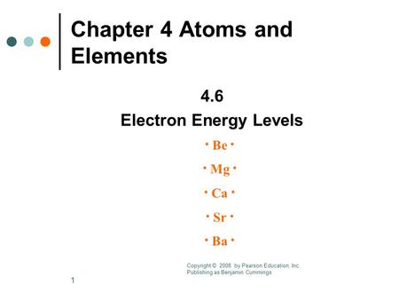 1 Chapter 4 Atoms and Elements 4.6 Electron Energy Levels · Be · · Mg · · Ca · · Sr · · Ba · Copyright © 2008 by Pearson Education, Inc. Publishing as.