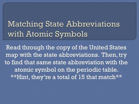 Read through the copy of the United States map with the state abbreviations. Then, try to find that same state abbreviation with the atomic symbol on the.