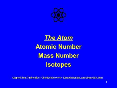 1 The Atom Atomic Number Mass Number Isotopes Adapted from Timberlake’s CheModules (www. Karentimberlake.com/chemodule.htm)