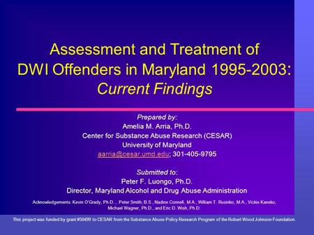 Assessment and Treatment of DWI Offenders in Maryland 1995-2003 : Current Findings Prepared by: Amelia M. Arria, Ph.D. Center for Substance Abuse Research.