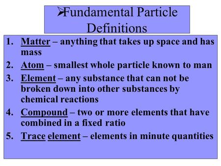  Fundamental Particle Definitions 1.Matter – anything that takes up space and has mass 2.Atom – smallest whole particle known to man 3.Element – any.