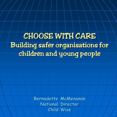 CHOOSE WITH CARE Building safer organisations for children and young people Bernadette McMenamin National Director Child Wise.