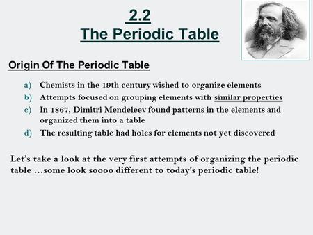 2.2 The Periodic Table Origin Of The Periodic Table a)Chemists in the 19th century wished to organize elements b)Attempts focused on grouping elements.