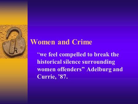 Women and Crime “we feel compelled to break the historical silence surrounding women offenders” Adelburg and Currie, ’87.