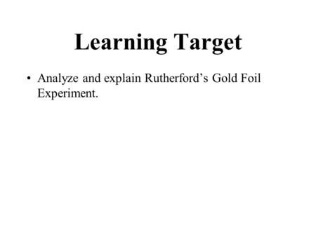 Learning Target Analyze and explain Rutherford’s Gold Foil Experiment.