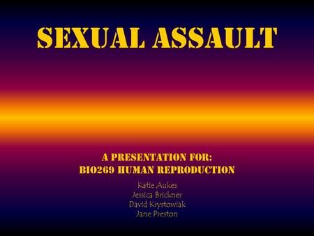 Sexual Assault A presentation for: BIO269 Human Reproduction Katie Aukes Jessica Brickner David Krystowiak Jane Preston.
