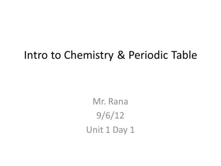 Intro to Chemistry & Periodic Table Mr. Rana 9/6/12 Unit 1 Day 1.