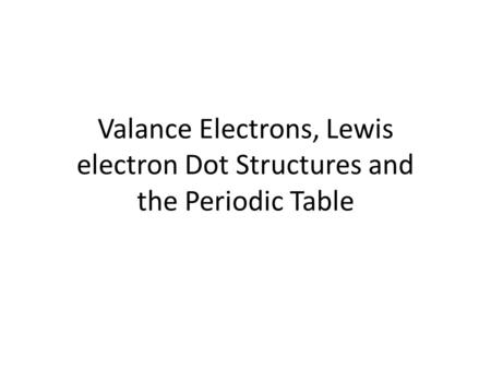 Valance Electrons, Lewis electron Dot Structures and the Periodic Table.