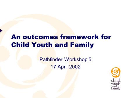An outcomes framework for Child Youth and Family Pathfinder Workshop 5 17 April 2002.