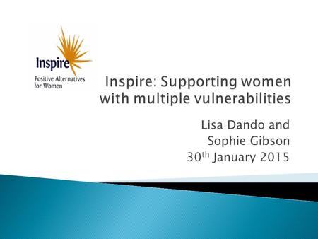 Inspire: Supporting women with multiple vulnerabilities Lisa Dando and Sophie Gibson 30 th January 2015.