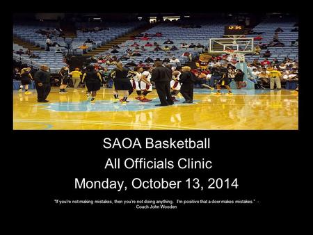 SAOA Basketball All Officials Clinic Monday, October 13, 2014 “If you’re not making mistakes, then you’re not doing anything. I’m positive that a doer.