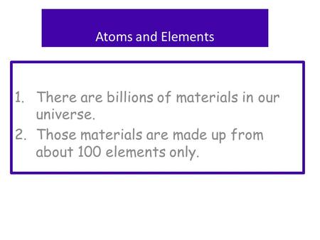 1.There are billions of materials in our universe. 2.Those materials are made up from about 100 elements only. Atoms and Elements.
