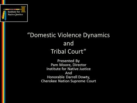 “Domestic Violence Dynamics and Tribal Court” Presented By Pam Moore, Director Institute for Native Justice And Honorable Darrell Dowty, Cherokee Nation.