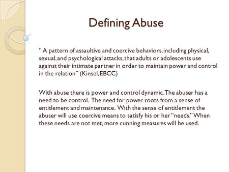 Defining Abuse “ A pattern of assaultive and coercive behaviors, including physical, sexual, and psychological attacks, that adults or adolescents use.