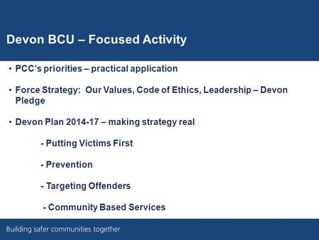 Devon BCU – Focused Activity PCC’s priorities – practical application Force Strategy: Our Values, Code of Ethics, Leadership – Devon Pledge Devon Plan.