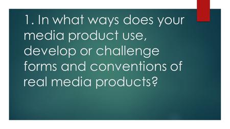 1. In what ways does your media product use, develop or challenge forms and conventions of real media products?