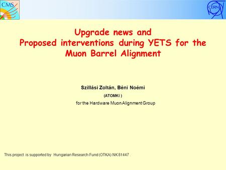 Upgrade news and Proposed interventions during YETS for the Muon Barrel Alignment Szillási Zoltán, Béni Noémi (ATOMKI ) This project is supported by Hungarian.