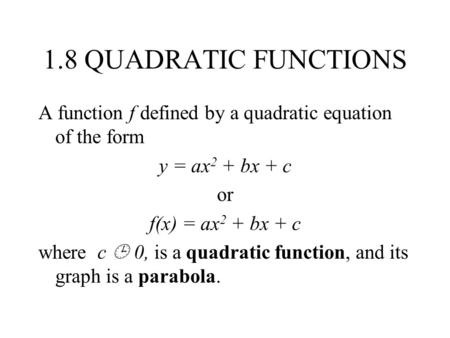 1.8 QUADRATIC FUNCTIONS A function f defined by a quadratic equation of the form y = ax 2 + bx + c or f(x) = ax 2 + bx + c where c  0, is a quadratic.
