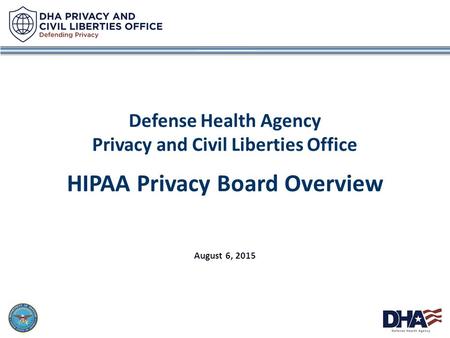 1 Defense Health Agency Privacy and Civil Liberties Office HIPAA Privacy Board Overview August 6, 2015.