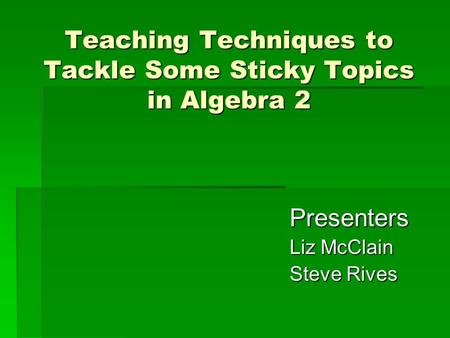 Teaching Techniques to Tackle Some Sticky Topics in Algebra 2 Presenters Liz McClain Steve Rives.