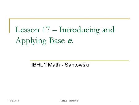 Lesson 17 – Introducing and Applying Base e. IBHL1 Math - Santowski 10/1/20151 IBHL1 - Santowski.