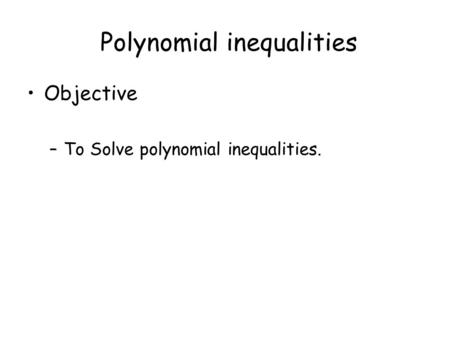 Polynomial inequalities Objective –To Solve polynomial inequalities.