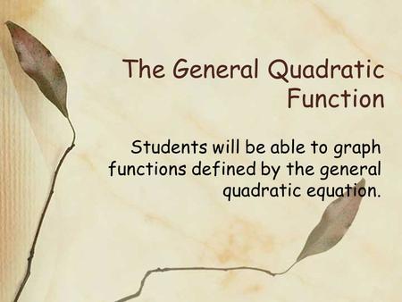The General Quadratic Function Students will be able to graph functions defined by the general quadratic equation.