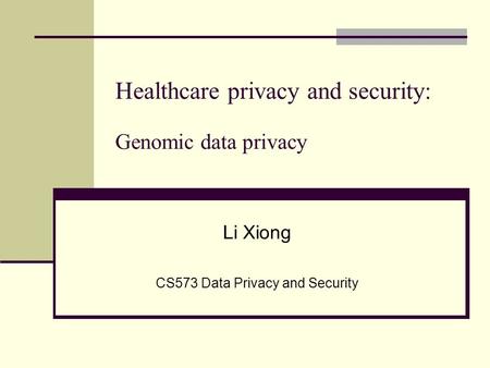 Li Xiong CS573 Data Privacy and Security Healthcare privacy and security: Genomic data privacy.