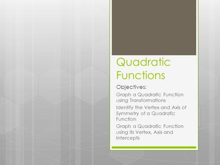 Quadratic Functions Objectives: Graph a Quadratic Function using Transformations Identify the Vertex and Axis of Symmetry of a Quadratic Function Graph.