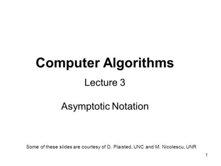 1 Computer Algorithms Lecture 3 Asymptotic Notation Some of these slides are courtesy of D. Plaisted, UNC and M. Nicolescu, UNR.