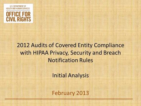 2012 Audits of Covered Entity Compliance with HIPAA Privacy, Security and Breach Notification Rules Initial Analysis February 2013.