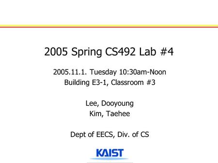 2005 Spring CS492 Lab #4 2005.11.1. Tuesday 10:30am-Noon Building E3-1, Classroom #3 Lee, Dooyoung Kim, Taehee Dept of EECS, Div. of CS.