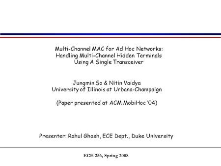 ECE 256, Spring 2008 Multi-Channel MAC for Ad Hoc Networks: Handling Multi-Channel Hidden Terminals Using A Single Transceiver Jungmin So & Nitin Vaidya.