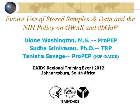 Future Use of Stored Samples & Data and the NIH Policy on GWAS and dbGaP NIAID/DAIDS Dione Washington, M.S. -- ProPEP Sudha Srinivasan, Ph.D.-- TRP Tanisha.
