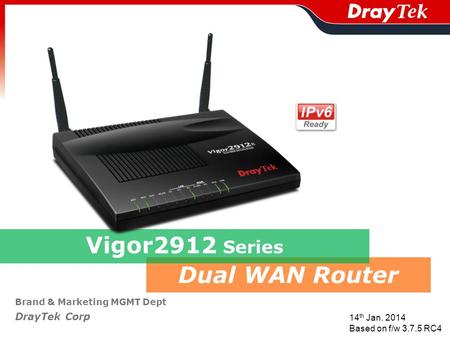 Dual WAN Router Brand & Marketing MGMT Dept DrayTek Corp Vigor2912 Series 14 th Jan. 2014 Based on f/w 3.7.5 RC4.