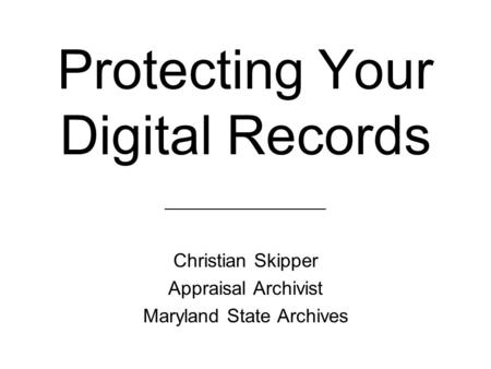 Protecting Your Digital Records Christian Skipper Appraisal Archivist Maryland State Archives ________________________.