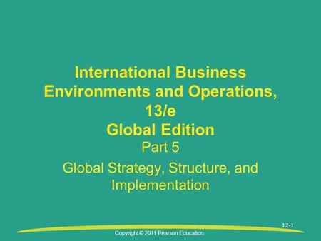 Copyright © 2011 Pearson Education 12-1 International Business Environments and Operations, 13/e Global Edition Part 5 Global Strategy, Structure, and.