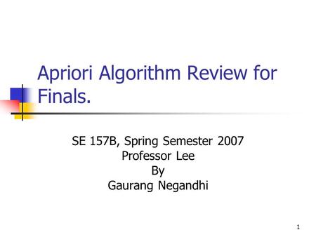 1 Apriori Algorithm Review for Finals. SE 157B, Spring Semester 2007 Professor Lee By Gaurang Negandhi.