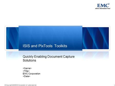 1 © Copyright 2009 EMC Corporation. All rights reserved. ISIS and PixTools Toolkits Quickly Enabling Document Capture Solutions EMC Corporation.