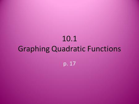 10.1 Graphing Quadratic Functions p. 17. Quadratic Functions Definition: a function described by an equation of the form f(x) = ax 2 + bx + c, where a.