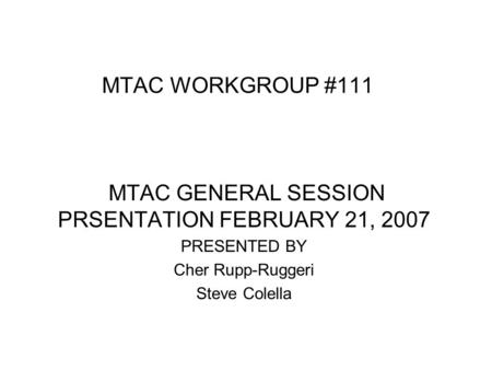 MTAC WORKGROUP #111 MTAC GENERAL SESSION PRSENTATION FEBRUARY 21, 2007 PRESENTED BY Cher Rupp-Ruggeri Steve Colella.