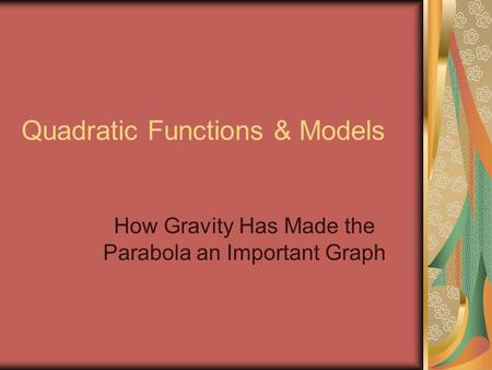 Quadratic Functions & Models How Gravity Has Made the Parabola an Important Graph.